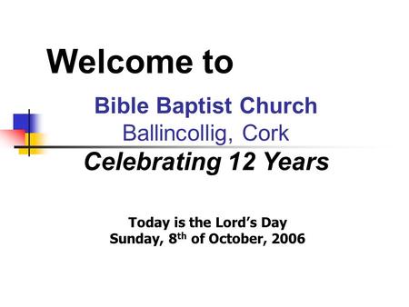 Welcome to Bible Baptist Church Ballincollig, Cork Celebrating 12 Years Today is the Lord’s Day Sunday, 8 th of October, 2006.