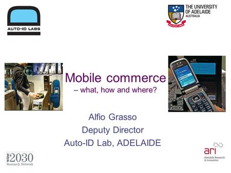 Mobile commerce – what, how and where? Alfio Grasso Deputy Director Auto-ID Lab, ADELAIDE.