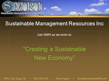 Sustainable Management Resources Inc Join SMRI as we work on: “Creating a Sustainable New Economy” SMRI, San Diego CA, ~ 858.229.0149 ~ Steve Kaplan ~
