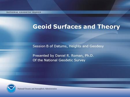 Geoid Surfaces and Theory Session B of Datums, Heights and Geodesy Presented by Daniel R. Roman, Ph.D. Of the National Geodetic Survey.