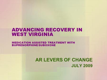 ADVANCING RECOVERY IN WEST VIRGINIA MEDICATION ASSISTED TREATMENT WITH BUPRENORPHINE/SUBOXONE AR LEVERS OF CHANGE JULY 2009.