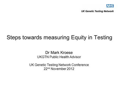 Steps towards measuring Equity in Testing Dr Mark Kroese UKGTN Public Health Advisor UK Genetic Testing Network Conference 22 nd November 2012.
