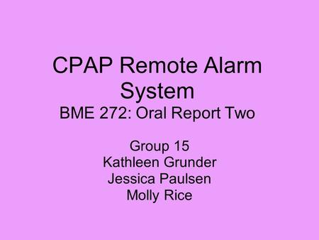 CPAP Remote Alarm System BME 272: Oral Report Two Group 15 Kathleen Grunder Jessica Paulsen Molly Rice.