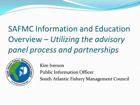 SAFMC Information and Education Overview – Utilizing the advisory panel process and partnerships Kim Iverson Public Information Officer South Atlantic.