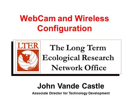 The Long Term Ecological Research Network Office John Vande Castle Associate Director for Technology Development WebCam and Wireless Configuration.