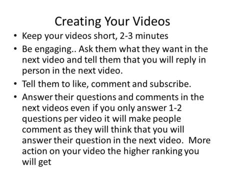 Creating Your Videos Keep your videos short, 2-3 minutes Be engaging.. Ask them what they want in the next video and tell them that you will reply in person.