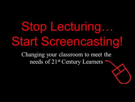 Stop Lecturing… Start Screencasting! Changing your classroom to meet the needs of 21 st Century Learners.