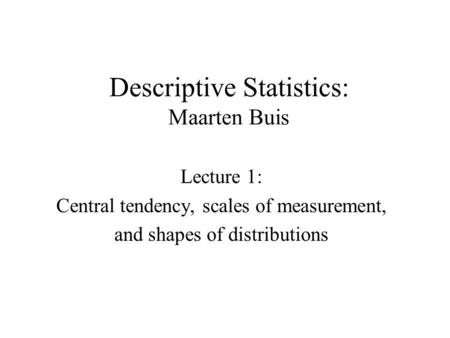 Descriptive Statistics: Maarten Buis Lecture 1: Central tendency, scales of measurement, and shapes of distributions.