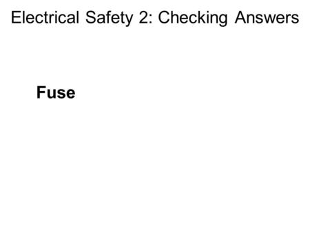 Electrical Safety 2: Checking Answers Fuse. Electrical Safety 2: Checking Answers Fuse Melts if too much current flows Protects against overloads and.