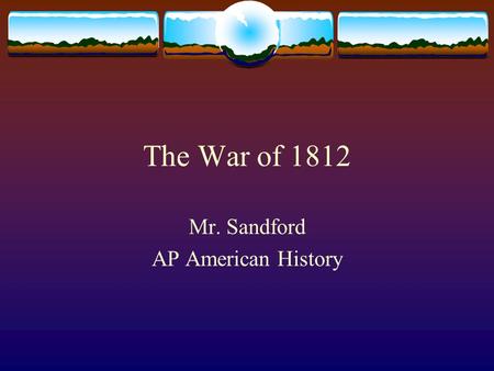 The War of 1812 Mr. Sandford AP American History.