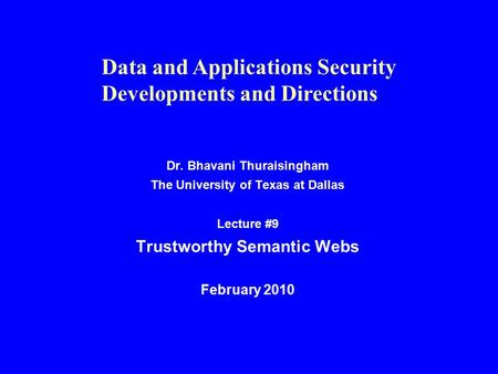 Dr. Bhavani Thuraisingham The University of Texas at Dallas Lecture #9 Trustworthy Semantic Webs February 2010 Data and Applications Security Developments.