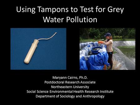 Using Tampons to Test for Grey Water Pollution Maryann Cairns, Ph.D. Postdoctoral Research Associate Northeastern University Social Science Environmental.