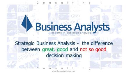 | Consulting | www.busanalysts.com.au Strategic Business Analysis - the difference between great, good and not so good decision making | Consulting |