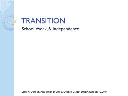 TRANSITION School, Work, & Independence Learning Disability Association of Utah & Dyslexia Center of Utah, October 10, 2014.