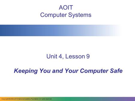 Unit 4, Lesson 9 Keeping You and Your Computer Safe AOIT Computer Systems Copyright © 2008–2013 National Academy Foundation. All rights reserved.