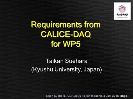 Taikan Suehara, AIDA-2020 kickoff meeting, 3 Jun. 2015 page 1 Requirements from CALICE-DAQ for WP5 Taikan Suehara (Kyushu University, Japan)