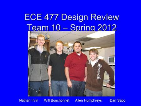 ECE 477 Design Review Team 10  Spring 2012 Paste a photo of team members here, annotated with names of team members. Nathan Irvin Will Bouchonnet Allen.