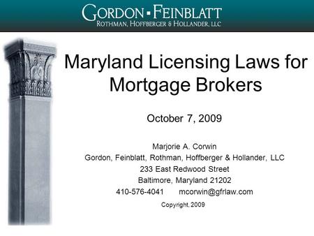 Copyright, 2009 Maryland Licensing Laws for Mortgage Brokers October 7, 2009 Marjorie A. Corwin Gordon, Feinblatt, Rothman, Hoffberger & Hollander, LLC.