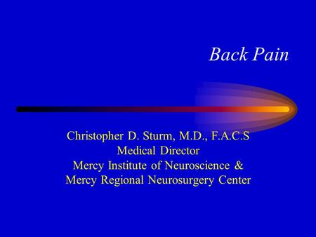 Back Pain Christopher D. Sturm, M.D., F.A.C.S Medical Director Mercy Institute of Neuroscience & Mercy Regional Neurosurgery Center.