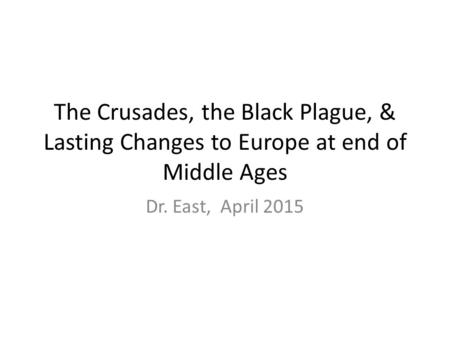 The Crusades, the Black Plague, & Lasting Changes to Europe at end of Middle Ages Dr. East, April 2015.