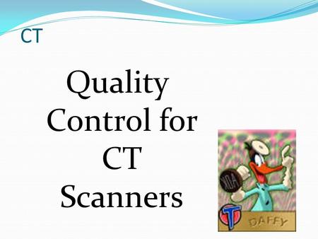 CT Quality Control for CT Scanners. Quality Control in CT A good idea? Yes Required for accreditation? Sometimes Improves image quality? Sometimes Depends.
