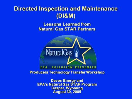 Directed Inspection and Maintenance (DI&M) Lessons Learned from Natural Gas STAR Partners Producers Technology Transfer Workshop Devon Energy and EPA’s.