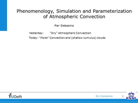 1 Dry Convection Phenomenology, Simulation and Parameterization of Atmospheric Convection Pier Siebesma Yesterday: “Dry” Atmospheric Convection Today: