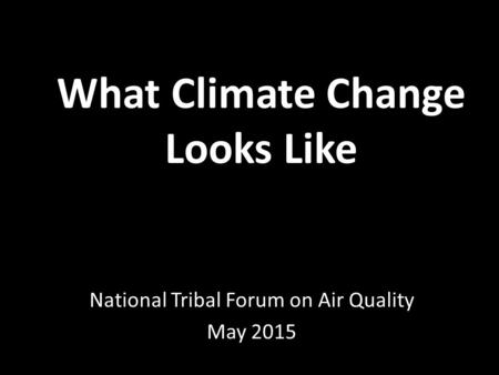 What Climate Change Looks Like National Tribal Forum on Air Quality May 2015.