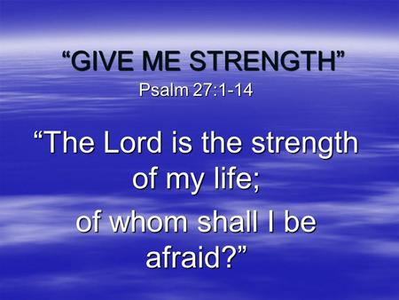 “The Lord is the strength of my life; of whom shall I be afraid?”