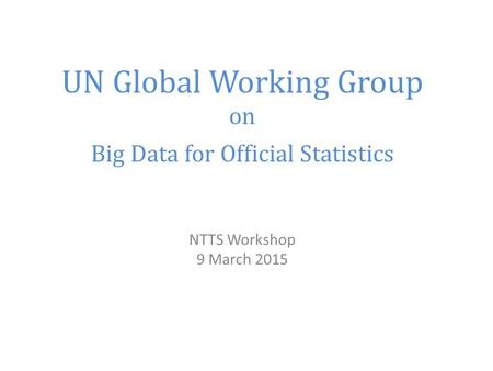 UN Global Working Group on Big Data for Official Statistics NTTS Workshop 9 March 2015.