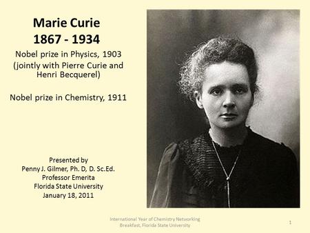 Marie Curie 1867 - 1934 Nobel prize in Physics, 1903 (jointly with Pierre Curie and Henri Becquerel) Nobel prize in Chemistry, 1911 Presented by Penny.