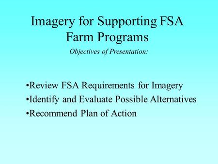Imagery for Supporting FSA Farm Programs Review FSA Requirements for Imagery Identify and Evaluate Possible Alternatives Recommend Plan of Action Objectives.