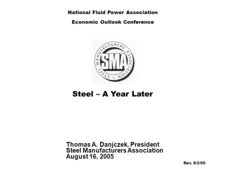 Steel – A Year Later Thomas A. Danjczek, President Steel Manufacturers Association August 16, 2005 National Fluid Power Association Economic Outlook Conference.