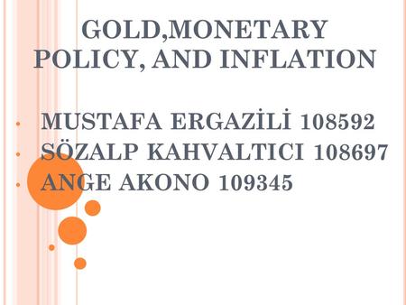 GOLD,MONETARY POLICY, AND INFLATION MUSTAFA ERGAZİLİ 108592 SÖZALP KAHVALTICI 108697 ANGE AKONO 109345.