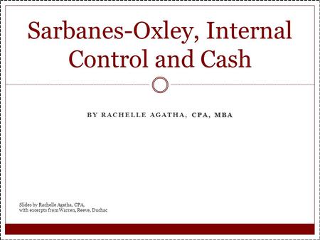 CPA, MBA BY RACHELLE AGATHA, CPA, MBA Sarbanes-Oxley, Internal Control and Cash Slides by Rachelle Agatha, CPA, with excerpts from Warren, Reeve, Duchac.