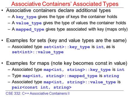 CSE 332: C++ Associative Containers II Associative Containers’ Associated Types Associative containers declare additional types –A key_type gives the type.