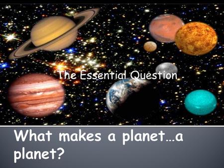 The Essential Question.  What make a planet…a planet?  Who named the planets?  How do we determine the status of a planet?  What ever happened to.