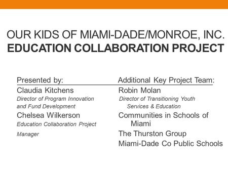 OUR KIDS OF MIAMI-DADE/MONROE, INC. EDUCATION COLLABORATION PROJECT Presented by: Additional Key Project Team: Claudia Kitchens Robin Molan Director of.