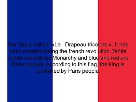 Our flag Our flag is called «Le   Drapeau tricolore ». It has been created during the french revolution. White colour reminds us Monarchy and blue and.