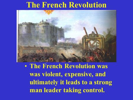 The French Revolution The French Revolution was was violent, expensive, and ultimately it leads to a strong man leader taking control.