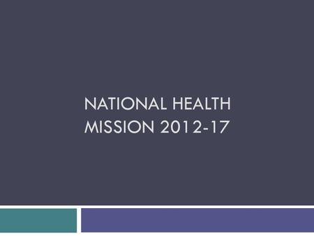 NATIONAL HEALTH MISSION 2012-17. Background  Lays broad principles and strategic directions  Encompasses two submissions:  National Rural Health Mission.