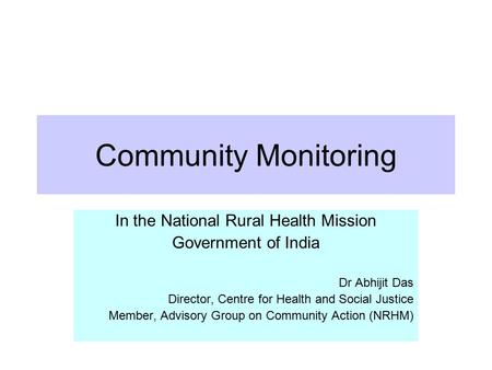 Community Monitoring In the National Rural Health Mission Government of India Dr Abhijit Das Director, Centre for Health and Social Justice Member, Advisory.