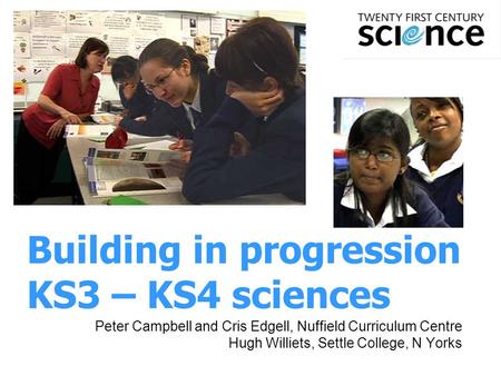 1 Building in progression KS3 – KS4 sciences Peter Campbell and Cris Edgell, Nuffield Curriculum Centre Hugh Williets, Settle College, N Yorks.