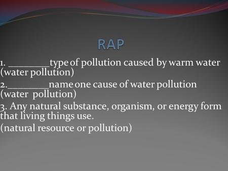 RAP 1. ________type of pollution caused by warm water (water pollution) 2.________name one cause of water pollution (water pollution) 3. Any natural substance,