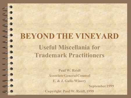 BEYOND THE VINEYARD Useful Miscellania for Trademark Practitioners Paul W. Reidl Associate General Counsel E. & J. Gallo Winery September 1999 Copyright.