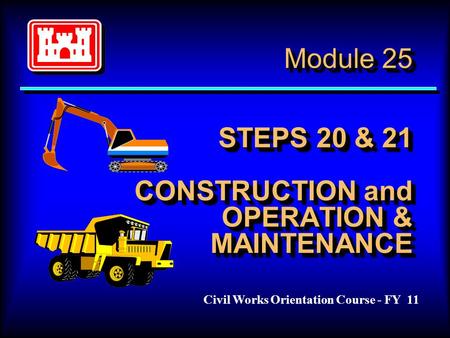 Module 25 STEPS 20 & 21 CONSTRUCTION and OPERATION & MAINTENANCE Civil Works Orientation Course - FY 11.