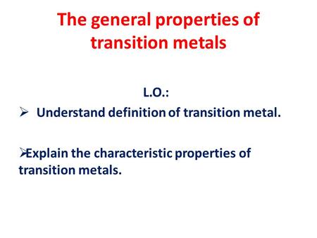 The general properties of transition metals L.O.:  Understand definition of transition metal.  Explain the characteristic properties of transition metals.