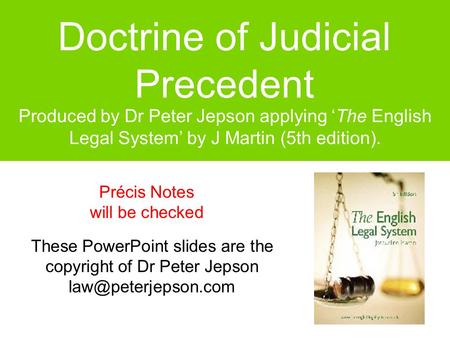 Doctrine of Judicial Precedent Produced by Dr Peter Jepson applying ‘The English Legal System’ by J Martin (5th edition). Précis Notes will be checked.