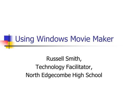 Using Windows Movie Maker Russell Smith, Technology Facilitator, North Edgecombe High School.