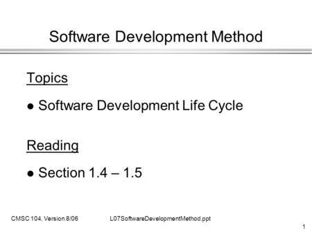 1 L07SoftwareDevelopmentMethod.pptCMSC 104, Version 8/06 Software Development Method Topics l Software Development Life Cycle Reading l Section 1.4 – 1.5.